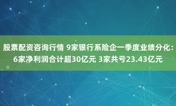 股票配资咨询行情 9家银行系险企一季度业绩分化：6家净利润合计超30亿元 3家共亏23.43亿元