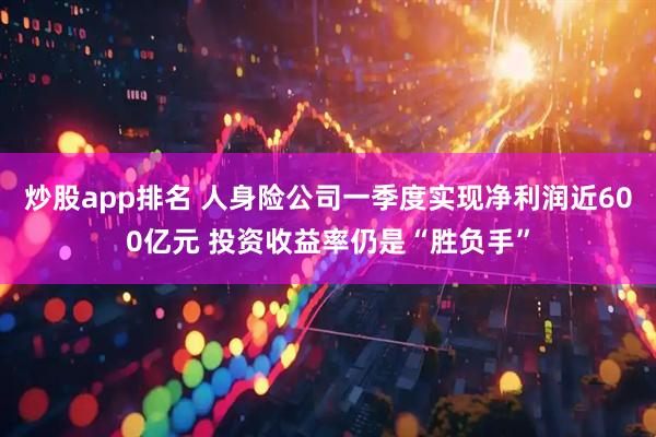 炒股app排名 人身险公司一季度实现净利润近600亿元 投资收益率仍是“胜负手”