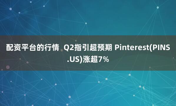 配资平台的行情  Q2指引超预期 Pinterest(PINS.US)涨超7%