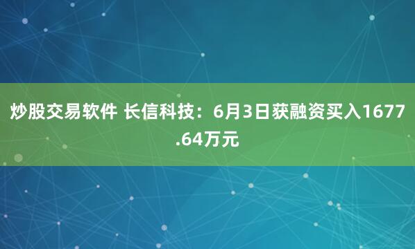 炒股交易软件 长信科技：6月3日获融资买入1677.64万元