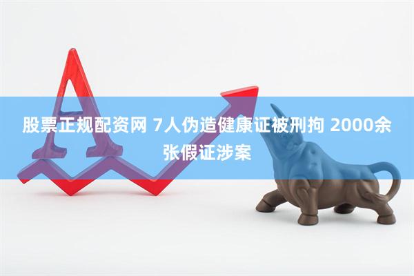 股票正规配资网 7人伪造健康证被刑拘 2000余张假证涉案