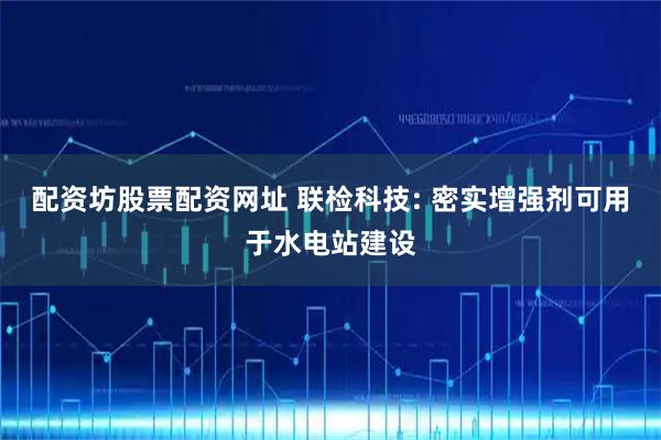 配资坊股票配资网址 联检科技: 密实增强剂可用于水电站建设