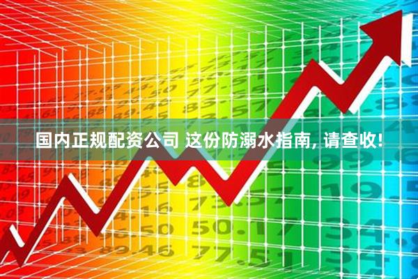 国内正规配资公司 这份防溺水指南, 请查收!