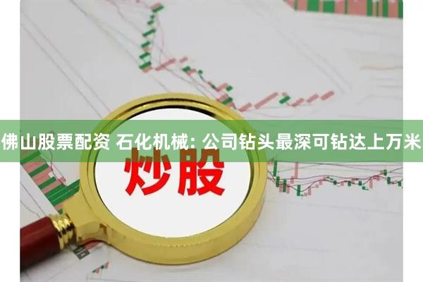 佛山股票配资 石化机械: 公司钻头最深可钻达上万米