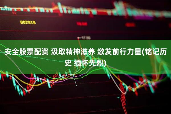 安全股票配资 汲取精神滋养 激发前行力量(铭记历史 缅怀先烈)