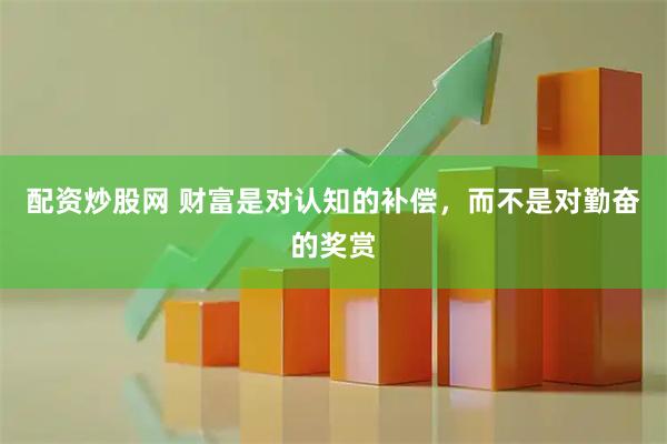 配资炒股网 财富是对认知的补偿，而不是对勤奋的奖赏