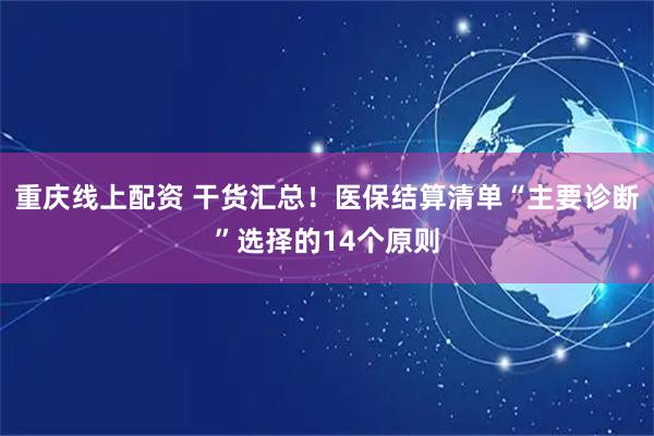 重庆线上配资 干货汇总！医保结算清单“主要诊断”选择的14个原则