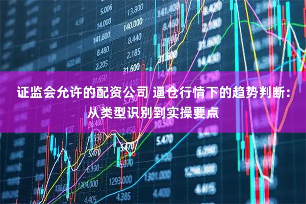 证监会允许的配资公司 逼仓行情下的趋势判断：从类型识别到实操要点
