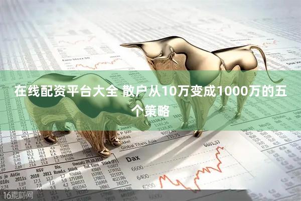在线配资平台大全 散户从10万变成1000万的五个策略
