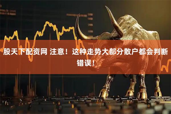 股天下配资网 注意！这种走势大部分散户都会判断错误！