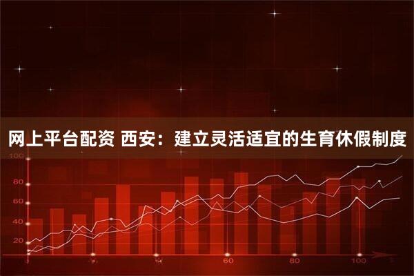网上平台配资 西安：建立灵活适宜的生育休假制度