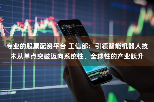 专业的股票配资平台 工信部：引领智能机器人技术从单点突破迈向系统性、全球性的产业跃升