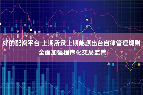 好的配资平台 上期所及上期能源出台自律管理规则 全面加强程序化交易监管
