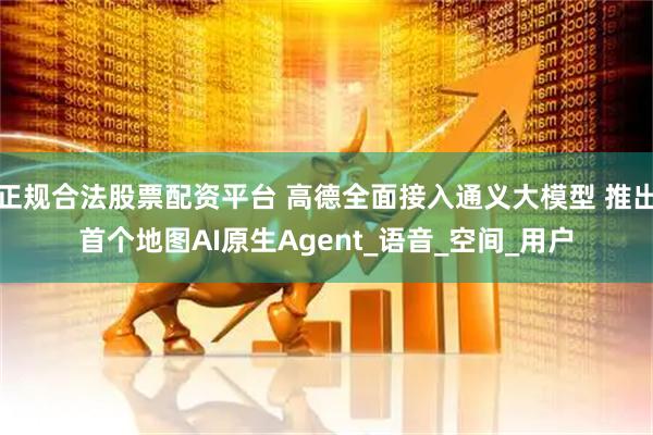 正规合法股票配资平台 高德全面接入通义大模型 推出首个地图AI原生Agent_语音_空间_用户