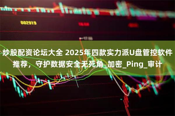 炒股配资论坛大全 2025年四款实力派U盘管控软件推荐，守护数据安全无死角_加密_Ping_审计