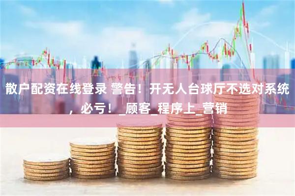 散户配资在线登录 警告！开无人台球厅不选对系统，必亏！_顾客_程序上_营销