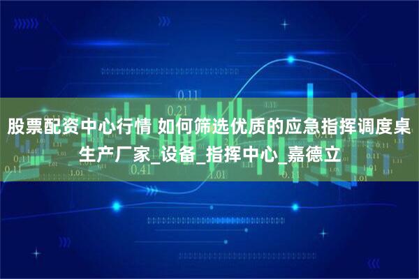 股票配资中心行情 如何筛选优质的应急指挥调度桌生产厂家_设备_指挥中心_嘉德立