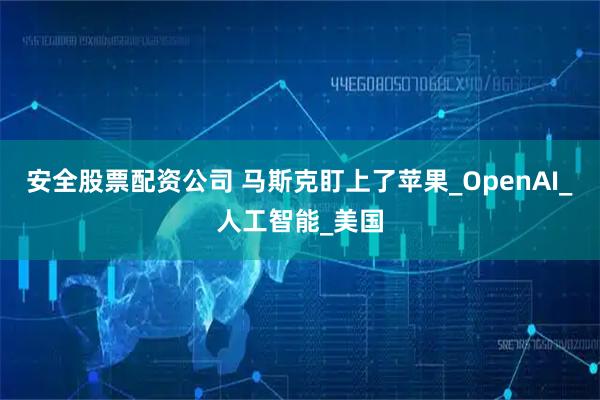 安全股票配资公司 马斯克盯上了苹果_OpenAI_人工智能_美国