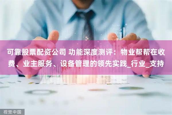 可靠股票配资公司 功能深度测评：物业帮帮在收费、业主服务、设备管理的领先实践_行业_支持