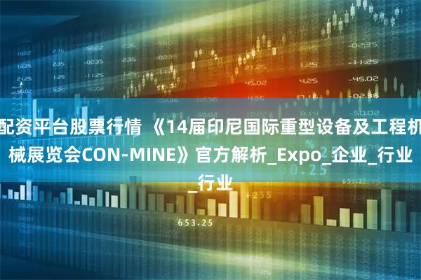 配资平台股票行情 《14届印尼国际重型设备及工程机械展览会CON-MINE》官方解析_Expo_企业_行业