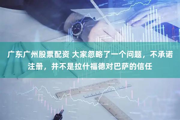 广东广州股票配资 大家忽略了一个问题，不承诺注册，并不是拉什福德对巴萨的信任