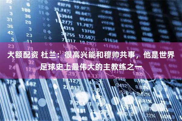 大额配资 杜兰：很高兴能和穆帅共事，他是世界足球史上最伟大的主教练之一