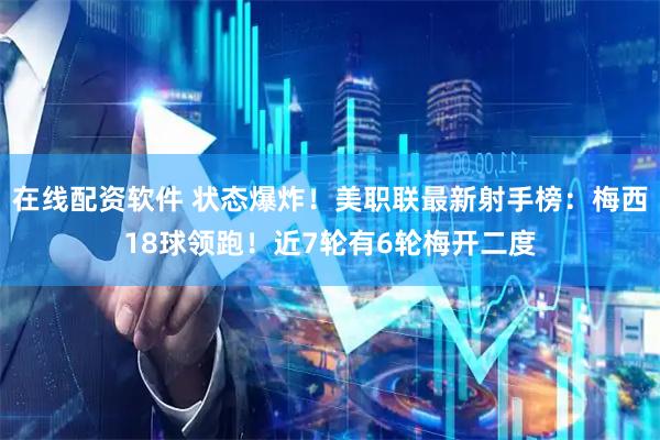 在线配资软件 状态爆炸！美职联最新射手榜：梅西18球领跑！近7轮有6轮梅开二度