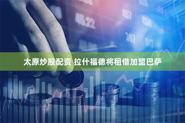 太原炒股配资 拉什福德将租借加盟巴萨