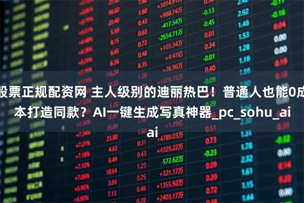 股票正规配资网 主人级别的迪丽热巴！普通人也能0成本打造同款？AI一键生成写真神器_pc_sohu_ai