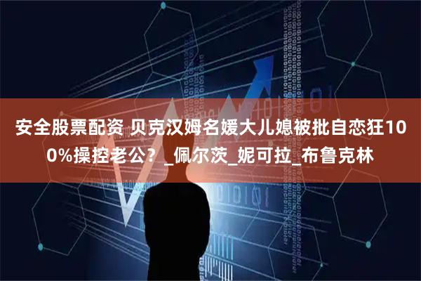 安全股票配资 贝克汉姆名媛大儿媳被批自恋狂100%操控老公？_佩尔茨_妮可拉_布鲁克林