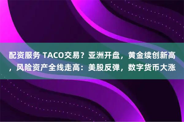 配资服务 TACO交易?亚洲开盘,黄金续创新高,风险资产全线走高:美股反弹,数字货币大涨