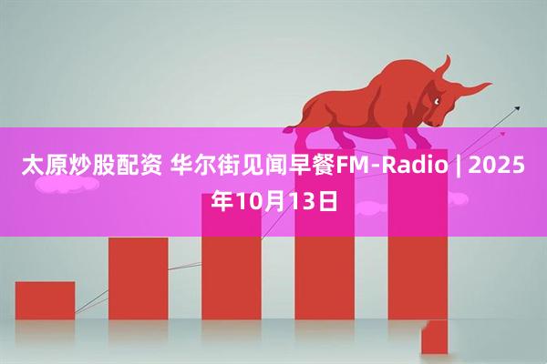 太原炒股配资 华尔街见闻早餐FM-Radio | 2025年10月13日