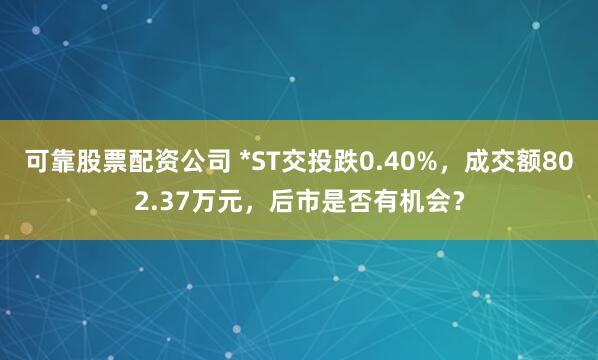 可靠股票配资公司 *ST交投跌0.40%，成交额802.37万元，后市是否有机会？
