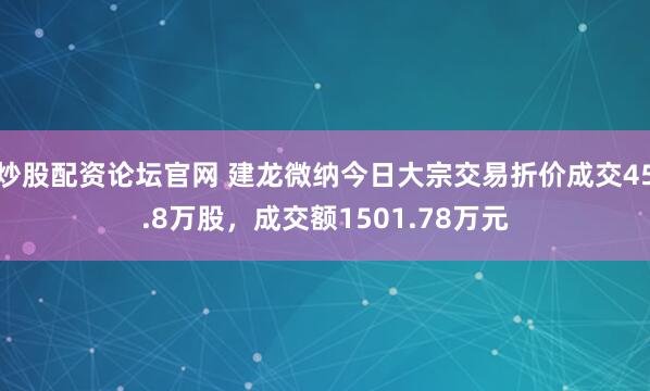 炒股配资论坛官网 建龙微纳今日大宗交易折价成交45.8万股，成交额1501.78万元