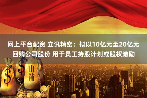 网上平台配资 立讯精密:拟以10亿元至20亿元回购公司股份 用于员工持股计划或股权激励