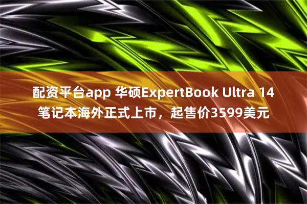配资平台app 华硕ExpertBook Ultra 14笔记本海外正式上市，起售价3599美元