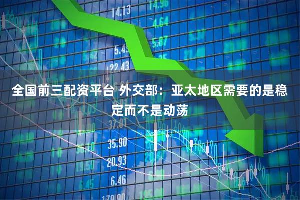 全国前三配资平台 外交部：亚太地区需要的是稳定而不是动荡