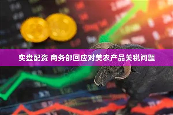 实盘配资 商务部回应对美农产品关税问题